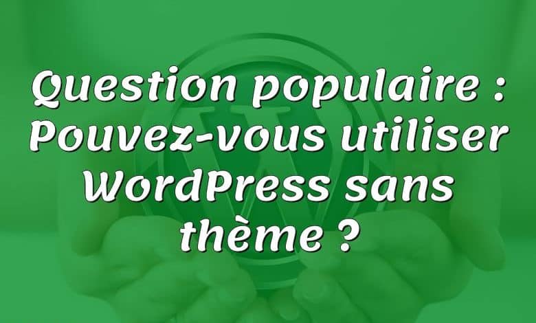 Question populaire : Pouvez-vous utiliser WordPress sans thème ?